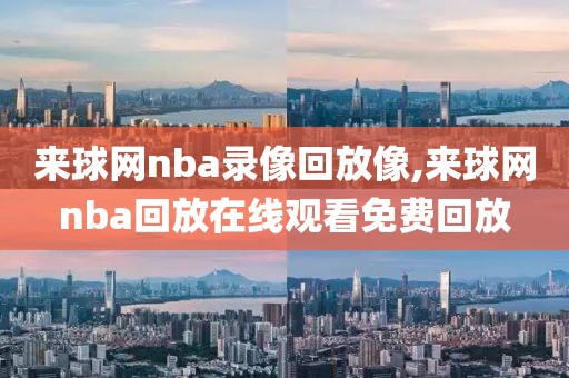 来球网nba录像回放像,来球网nba回放在线观看免费回放