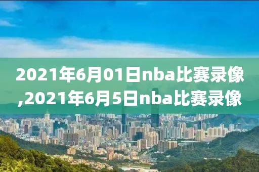 2021年6月01日nba比赛录像,2021年6月5日nba比赛录像