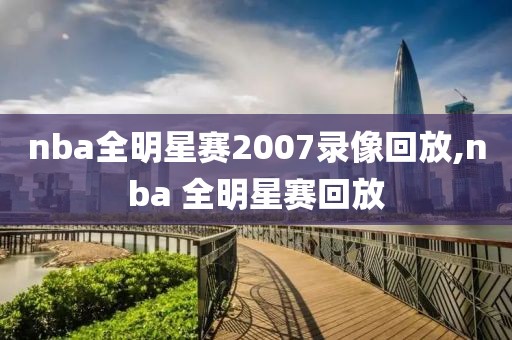 nba全明星赛2007录像回放,nba 全明星赛回放