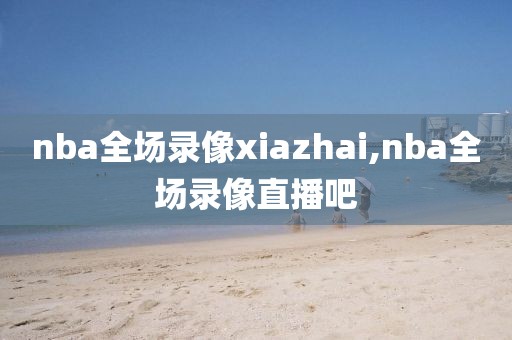 nba全场录像xiazhai,nba全场录像直播吧