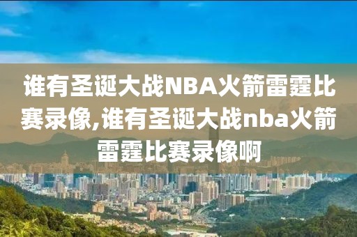 谁有圣诞大战NBA火箭雷霆比赛录像,谁有圣诞大战nba火箭雷霆比赛录像啊