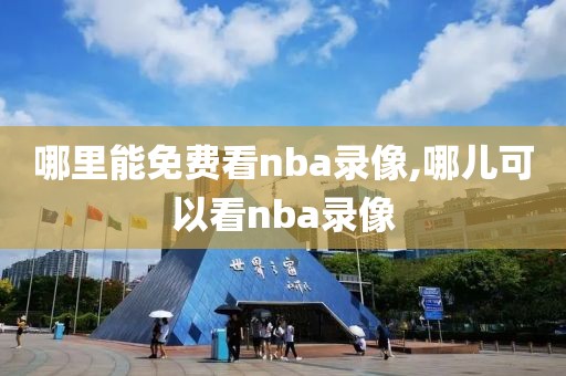 哪里能免费看nba录像,哪儿可以看nba录像