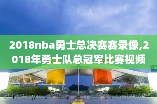 2018nba勇士总决赛赛录像,2018年勇士队总冠军比赛视频
