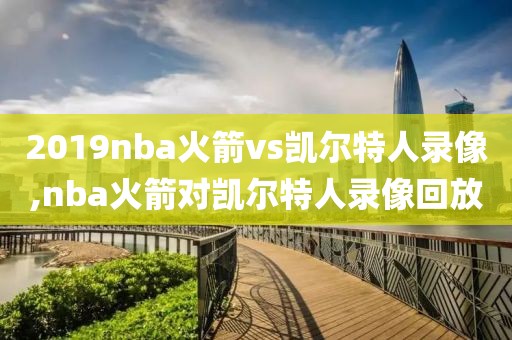 2019nba火箭vs凯尔特人录像,nba火箭对凯尔特人录像回放