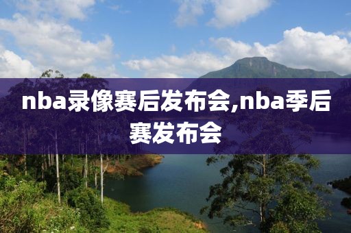 nba录像赛后发布会,nba季后赛发布会