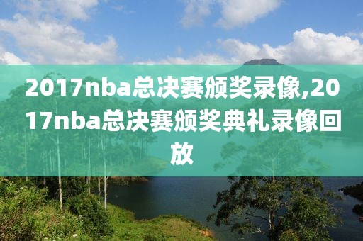2017nba总决赛颁奖录像,2017nba总决赛颁奖典礼录像回放