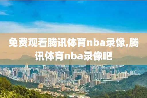 免费观看腾讯体育nba录像,腾讯体育nba录像吧