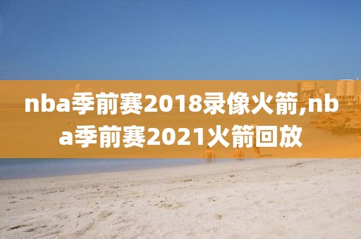 nba季前赛2018录像火箭,nba季前赛2021火箭回放