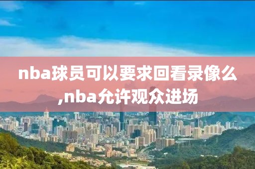nba球员可以要求回看录像么,nba允许观众进场