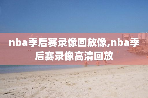 nba季后赛录像回放像,nba季后赛录像高清回放