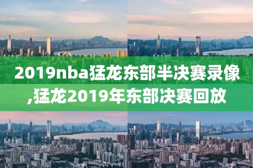 2019nba猛龙东部半决赛录像,猛龙2019年东部决赛回放