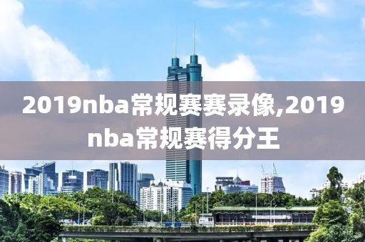 2019nba常规赛赛录像,2019nba常规赛得分王