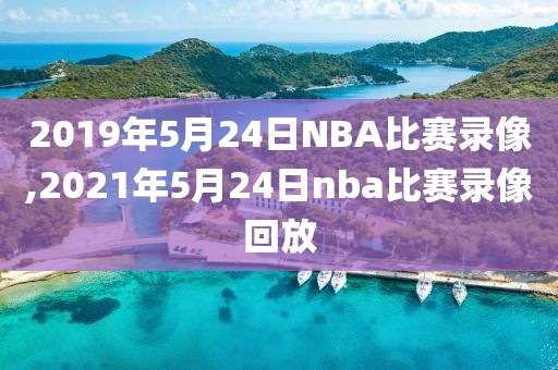 2019年5月24日NBA比赛录像,2021年5月24日nba比赛录像回放