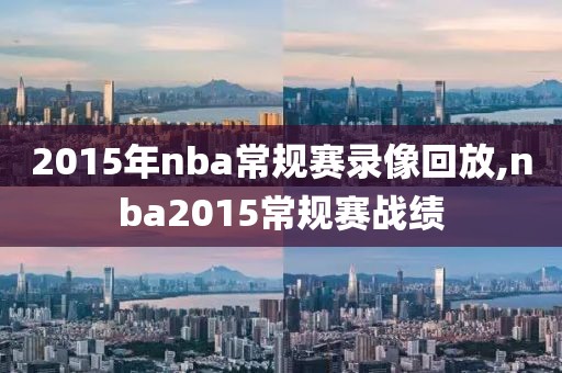 2015年nba常规赛录像回放,nba2015常规赛战绩