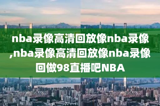 nba录像高清回放像nba录像,nba录像高清回放像nba录像回做98直播吧NBA