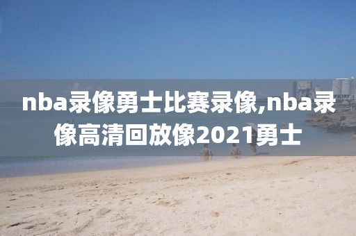 nba录像勇士比赛录像,nba录像高清回放像2021勇士