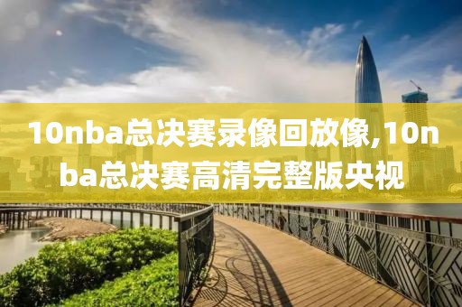 10nba总决赛录像回放像,10nba总决赛高清完整版央视