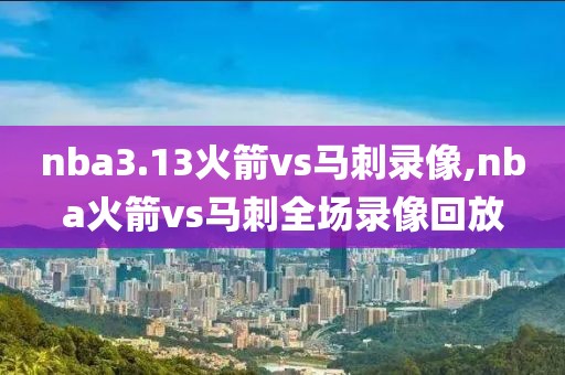 nba3.13火箭vs马刺录像,nba火箭vs马刺全场录像回放