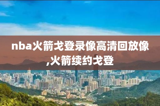 nba火箭戈登录像高清回放像,火箭续约戈登