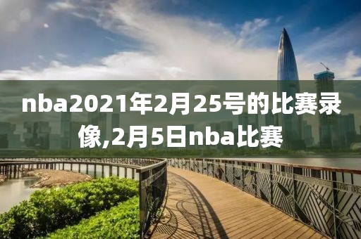 nba2021年2月25号的比赛录像,2月5日nba比赛