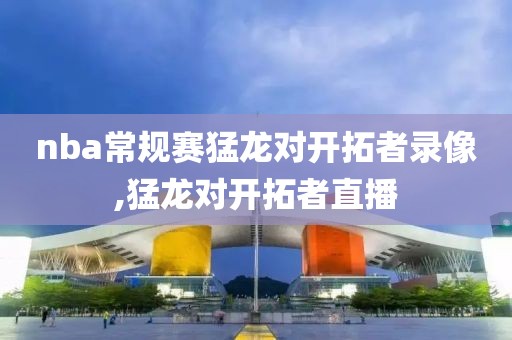 nba常规赛猛龙对开拓者录像,猛龙对开拓者直播