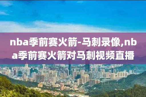 nba季前赛火箭-马刺录像,nba季前赛火箭对马刺视频直播