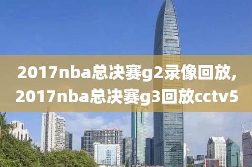 2017nba总决赛g2录像回放,2017nba总决赛g3回放cctv5