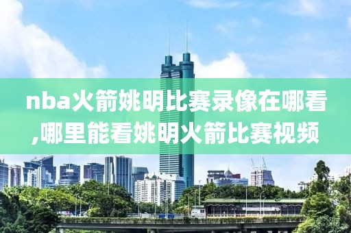 nba火箭姚明比赛录像在哪看,哪里能看姚明火箭比赛视频