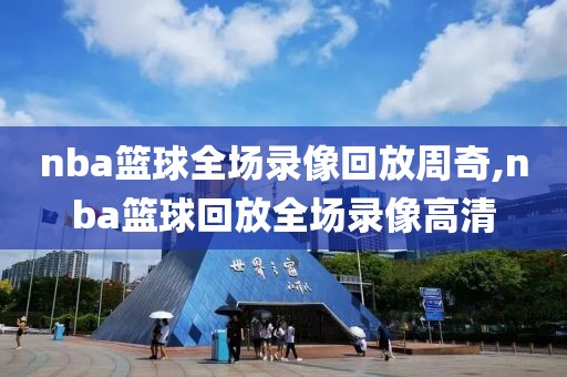 nba篮球全场录像回放周奇,nba篮球回放全场录像高清