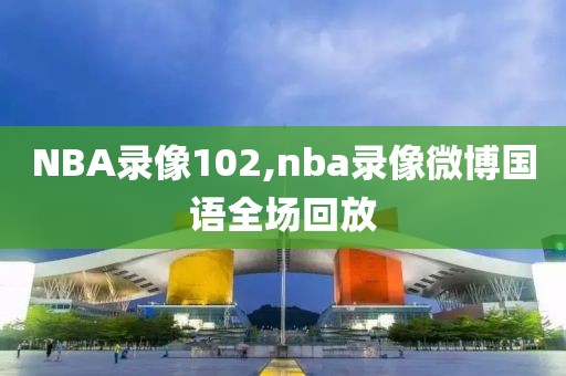 NBA录像102,nba录像微博国语全场回放