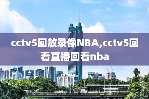 cctv5回放录像NBA,cctv5回看直播回看nba