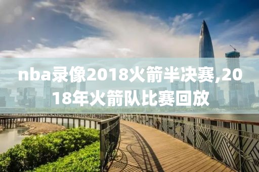 nba录像2018火箭半决赛,2018年火箭队比赛回放
