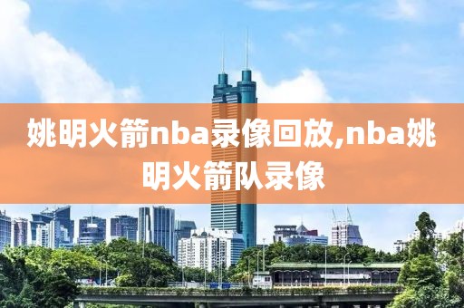 姚明火箭nba录像回放,nba姚明火箭队录像