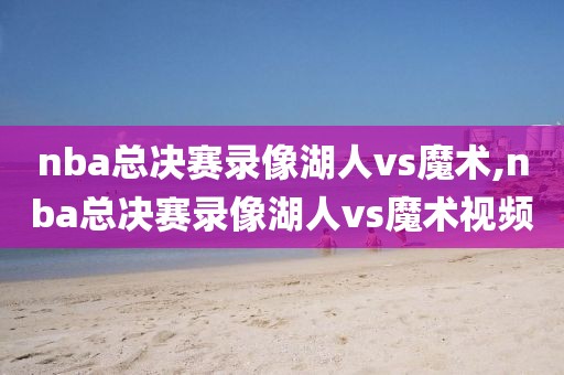 nba总决赛录像湖人vs魔术,nba总决赛录像湖人vs魔术视频