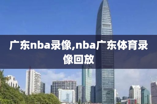 广东nba录像,nba广东体育录像回放