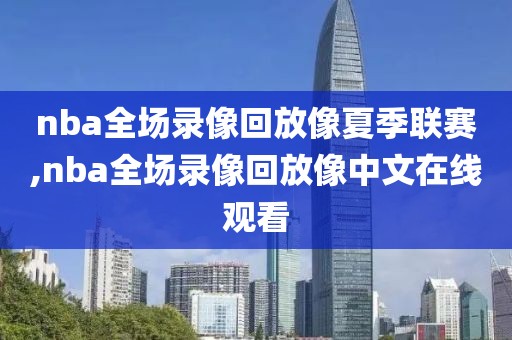 nba全场录像回放像夏季联赛,nba全场录像回放像中文在线观看