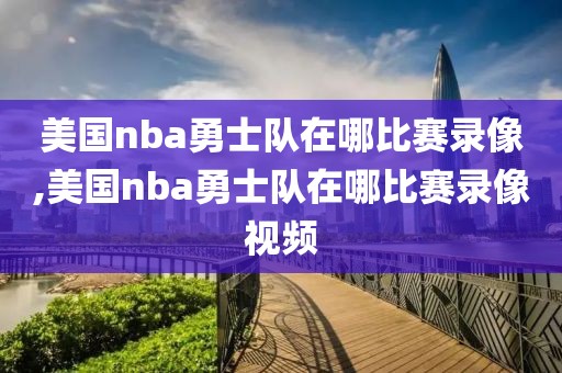 美国nba勇士队在哪比赛录像,美国nba勇士队在哪比赛录像视频