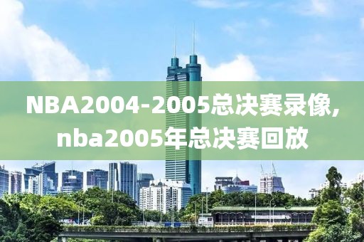 NBA2004-2005总决赛录像,nba2005年总决赛回放