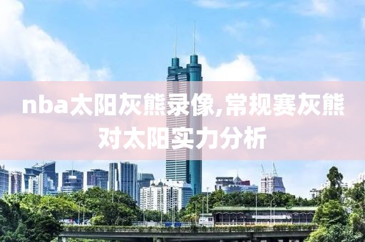 nba太阳灰熊录像,常规赛灰熊对太阳实力分析