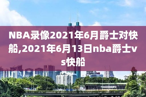 NBA录像2021年6月爵士对快船,2021年6月13日nba爵士vs快船