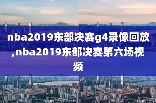 nba2019东部决赛g4录像回放,nba2019东部决赛第六场视频