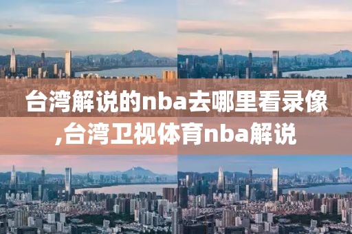 台湾解说的nba去哪里看录像,台湾卫视体育nba解说