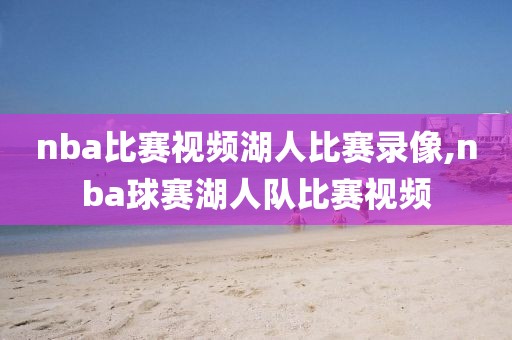 nba比赛视频湖人比赛录像,nba球赛湖人队比赛视频
