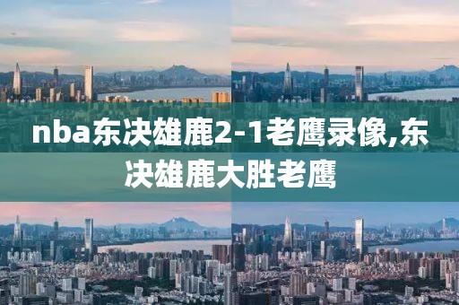 nba东决雄鹿2-1老鹰录像,东决雄鹿大胜老鹰