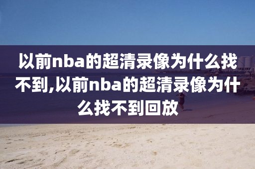 以前nba的超清录像为什么找不到,以前nba的超清录像为什么找不到回放