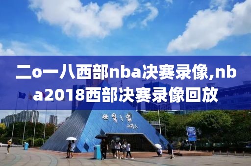 二o一八西部nba决赛录像,nba2018西部决赛录像回放
