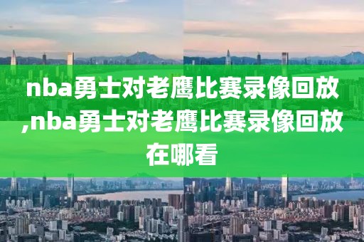 nba勇士对老鹰比赛录像回放,nba勇士对老鹰比赛录像回放在哪看