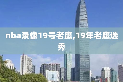 nba录像19号老鹰,19年老鹰选秀