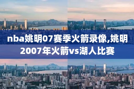 nba姚明07赛季火箭录像,姚明2007年火箭vs湖人比赛