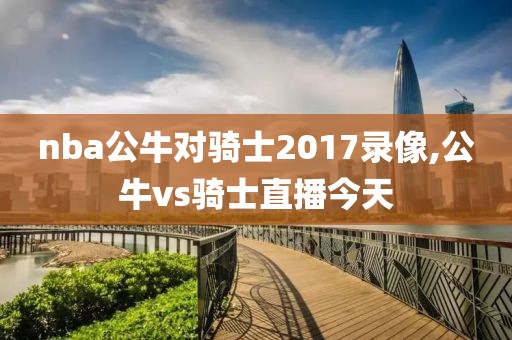 nba公牛对骑士2017录像,公牛vs骑士直播今天
